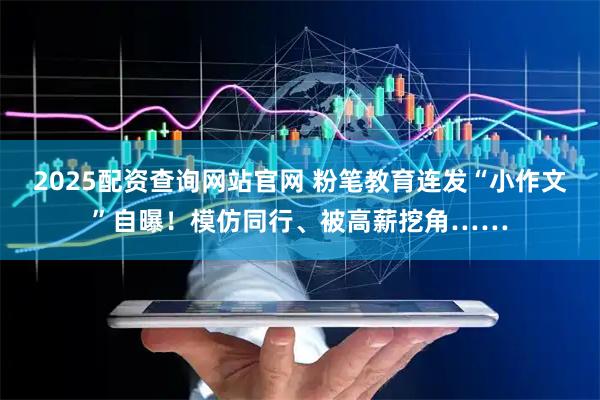 2025配资查询网站官网 粉笔教育连发“小作文”自曝！模仿同行、被高薪挖角……