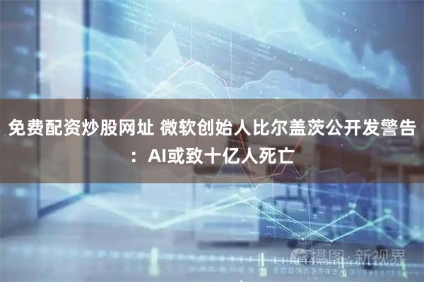 免费配资炒股网址 微软创始人比尔盖茨公开发警告：AI或致十亿人死亡