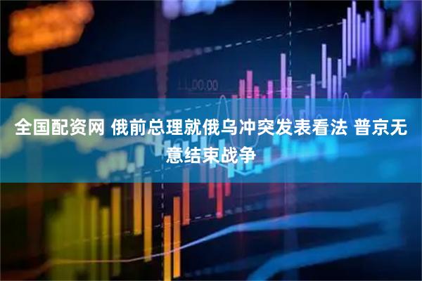 全国配资网 俄前总理就俄乌冲突发表看法 普京无意结束战争